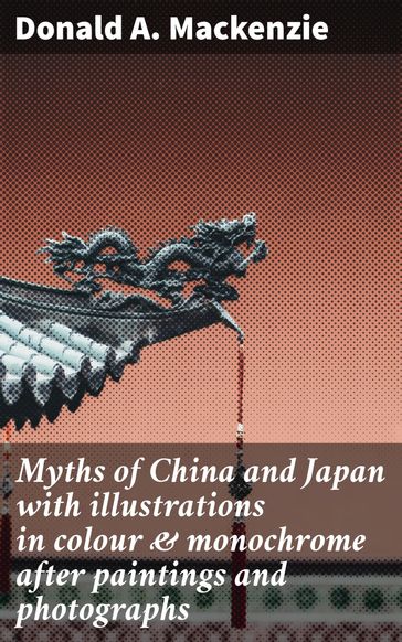 Myths of China and Japan with illustrations in colour & monochrome after paintings and photographs - DONALD A. MACKENZIE