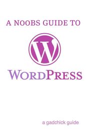 A N00b s Guide to WordPress: A Beginners Guide to Blogging the WordPress Way