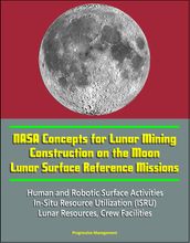 NASA Concepts for Lunar Mining, Construction on the Moon, Lunar Surface Reference Missions, Human and Robotic Surface Activities, In-Situ Resource Utilization (ISRU), Lunar Resources, Crew Facilities