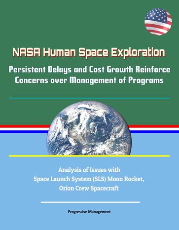 NASA Human Space Exploration: Persistent Delays and Cost Growth Reinforce Concerns over Management of Programs - Analysis of Issues with Space Launch System (SLS) Moon Rocket, Orion Crew Spacecraft - Progressive Management