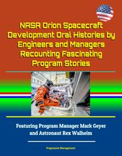NASA Orion Spacecraft Development Oral Histories by Engineers and Managers Recounting Fascinating Program Stories: Featuring Program Manager Mark Geyer and Astronaut Rex Walheim