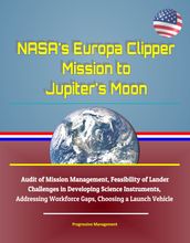 NASA s Europa Clipper Mission to Jupiter s Moon: Audit of Mission Management, Feasibility of Lander, Challenges in Developing Science Instruments, Addressing Workforce Gaps, Choosing a Launch Vehicle