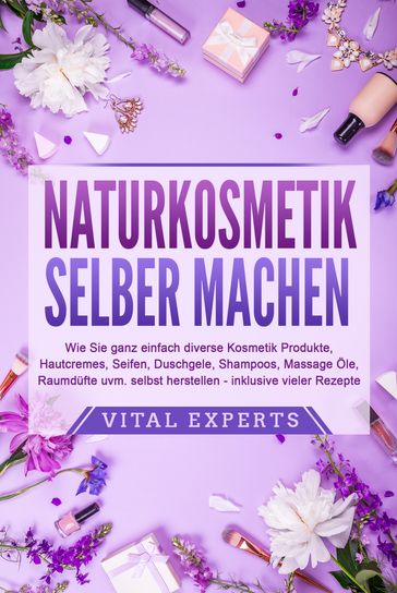 NATURKOSMETIK SELBER MACHEN: Wie Sie ganz einfach diverse Kosmetik Produkte, Hautcremes, Seifen, Duschgele, Shampoos, Massage Öle, Raumdüfte uvm. selbst herstellen  inklusive vieler Rezepte - Vital Experts