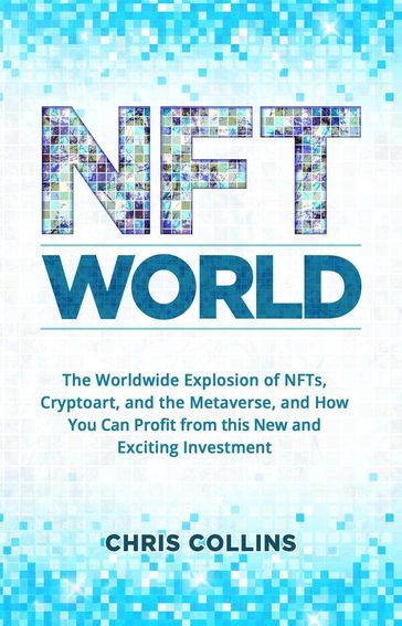 NFT World: The Worldwide Explosion of NFTs, Cryptoart, and the Metaverse, and How You Can Profit from this New and Exciting Investment - Chris Collins