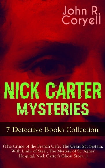 NICK CARTER MYSTERIES - 7 Detective Books Collection (The Crime of the French Café, The Great Spy System, With Links of Steel, The Mystery of St. Agnes' Hospital, Nick Carter's Ghost Story) - John R. Coryell