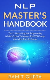 NLP Master s Handbook: The 21 Neuro Linguistic Programming and Mind Control Techniques that Will Change Your Mind and Life Forever