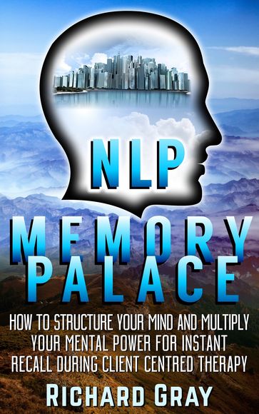 NLP Memory Palace: How To Structure Your Mind And Multiply Your Mental Power For Instant Recall During Client Centred Therapy - Richard Gray