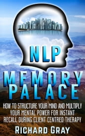 NLP Memory Palace: How To Structure Your Mind And Multiply Your Mental Power For Instant Recall During Client Centred Therapy
