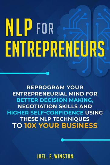 NLP for Entrepreneurs: Reprogram Your Entrepreneurial Mind for Better Decision Making, Negotiation Skills and Higher Self-Confidence Using these NLP Techniques to 10X Your Business - Joel E. Winston