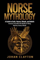 NORSE MYTHOLOGY: A Guide to Gods, Heroes, Rituals, and Beliefs. Immerse Yourself in the Worlds of Viking Warriors, Runes, Rituals.