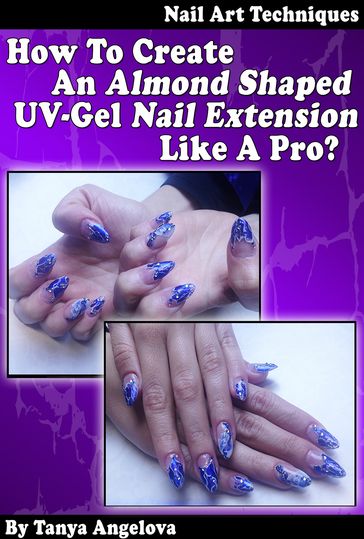 Nail Art Techniques: How To Create An Almond Shaped UV-Gel Nail Extension Like a Pro?: Step by Step Guide With Colorful Pictures - Tanya Angelova