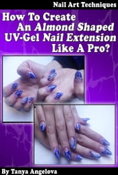Nail Art Techniques: How To Create An Almond Shaped UV-Gel Nail Extension Like a Pro?: Step by Step Guide With Colorful Pictures