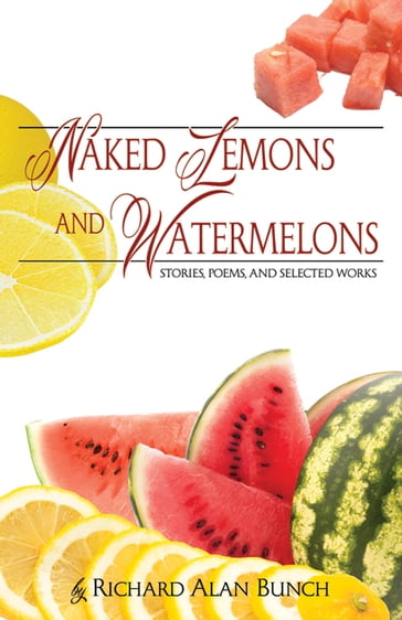 Naked Lemons and Watermelons: Stories, Poems, and Selected Works - Richard Alan Bunch
