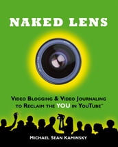 Naked Lens: Video Blogging & Video Journaling to Reclaim the YOU in YouTube - How to Use a Video Blog or Video Diary to Increase Self Expression, Enhance Creativity, and Join the Video Regeneration
