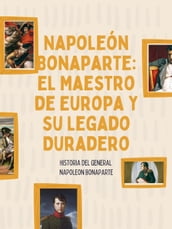 Napoleón Bonaparte: El Maestro de Europa y su Legado Duradero