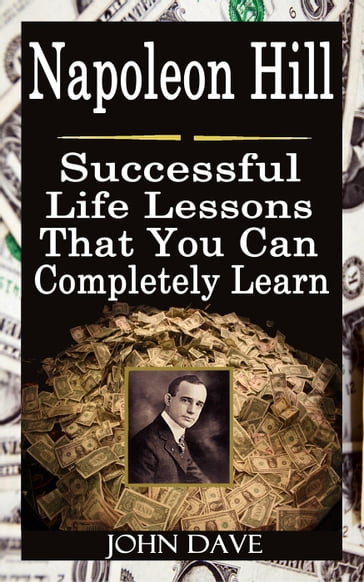 Napoleon Hill: Successful Life Lessons That You Can Completely Learn - John Dave