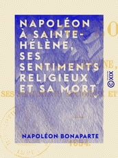 Napoléon à Sainte-Hélène, ses sentiments religieux et sa mort