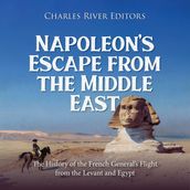 Napoleon s Escape from the Middle East: The History of the French General s Flight from the Levant and Egypt