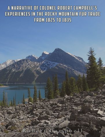 A Narrative of Colonel Robert Campbell's Experiences in the Rocky Mountain Fur Trade from 1825 to 1835 - Robert Campbell
