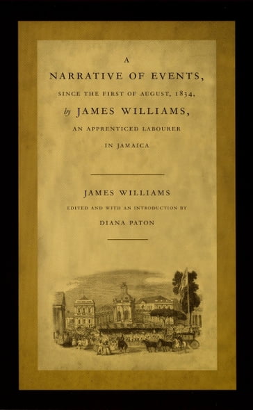 A Narrative of Events, since the First of August, 1834, by James Williams, an Apprenticed Labourer in Jamaica - Irene Silverblatt - James Williams - Sonia Saldívar-Hull - Walter D. Mignolo