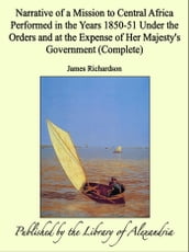 Narrative of a Mission to Central Africa Performed in the Years 1850-51 Under the Orders and at the Expense of Her Majesty s Government (Complete)