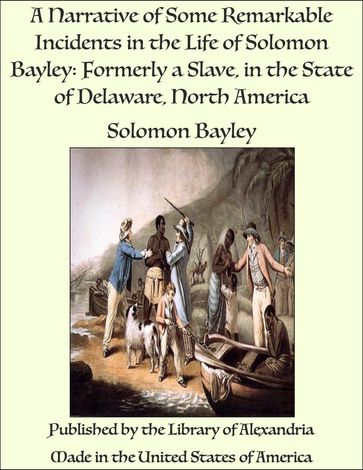 A Narrative of Some Remarkable Incidents in the Life of Solomon Bayley: Formerly a Slave, in the State of Delaware, North America - Solomon Bayley