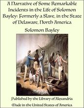 A Narrative of Some Remarkable Incidents in the Life of Solomon Bayley: Formerly a Slave, in the State of Delaware, North America