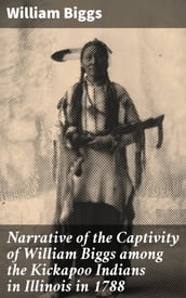 Narrative of the Captivity of William Biggs among the Kickapoo Indians in Illinois in 1788