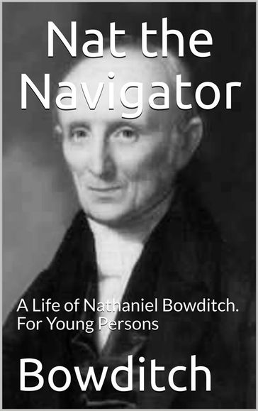 Nat the Navigator / A Life of Nathaniel Bowditch. For Young Persons - Henry Ingersoll Bowditch