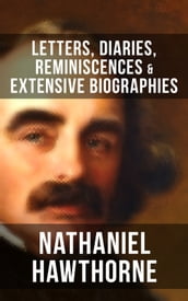 Nathaniel Hawthorne: Letters, Diaries, Reminiscences & Extensive Biographies