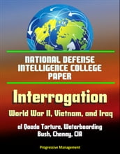 National Defense Intelligence College Paper: Interrogation - World War II, Vietnam, and Iraq; al Qaeda Torture, Waterboarding, Bush, Cheney, CIA