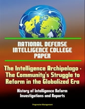 National Defense Intelligence College Paper: The Intelligence Archipelago - The Community s Struggle to Reform in the Globalized Era, History of Intelligence Reform, Investigations and Reports