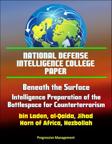 National Defense Intelligence College Paper: Beneath the Surface - Intelligence Preparation of the Battlespace for Counterterrorism - bin Laden, al-Qaida, Jihad, Horn of Africa, Hezbollah - Progressive Management