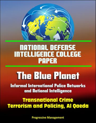 National Defense Intelligence College Paper: The Blue Planet - Informal International Police Networks and National Intelligence - Transnational Crime, Terrorism and Policing, Al Qaeda - Progressive Management