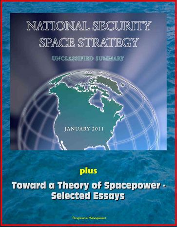 National Security Space Strategy, Unclassified Summary, January 2011, plus Toward a Theory of Spacepower: Selected Essays - Progressive Management