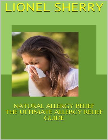 Natural Allergy Relief: The Ultimate Allergy Relief Guide - Lionel Sherry