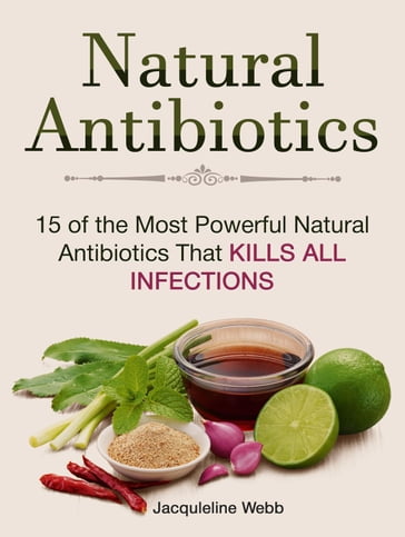 Natural Antibiotics: 15 of the Most Powerful Natural Antibiotics That Kills All Infections - Jacquleline Webb