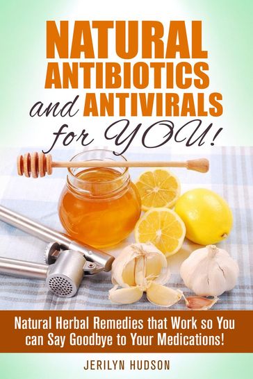 Natural Antibiotics and Antivirals for You! Natural Herbal Remedies that Work so You can Say Goodbye to Your Medications! - Jerilyn Hudson