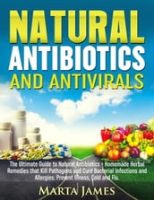 Natural Antibiotics and Antivirals: Homemade Herbal Remedies that Kill Pathogens and Cure Bacterial Infections and Allergies. Prevent Illness, Cold and Flu