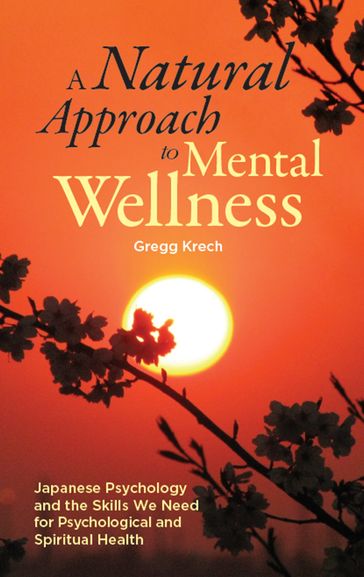 A Natural Approach to Mental Wellness: Japanese Psychology and the Skills We Need for Psychological and Spiritual Health - Gregg Krech