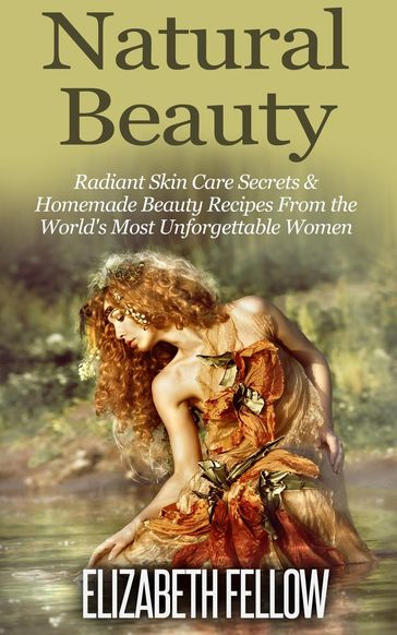 Natural Beauty: Radiant Skin Care Secrets & Homemade Beauty Recipes From the World's Most Unforgettable Women - Elizabeth Fellow