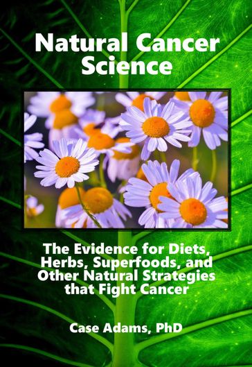 Natural Cancer Science: The Evidence for Diets, Herbs, Superfoods, and Other Natural Strategies that Fight Cancer - Case Adams