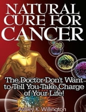 Natural Cure for Cancer: The Doctor Don t Want to Tell You - Take Charge of Your Life!