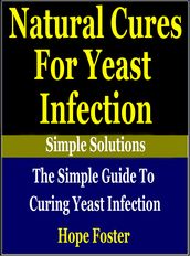Natural Cures for Yeast Infection: The simple Guide to Curing Yeast Infection