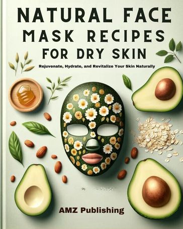 Natural Face Mask Recipes for Dry Skin : Rejuvenate, Hydrate, and Revitalize Your Skin Naturally - AMZ Publishing