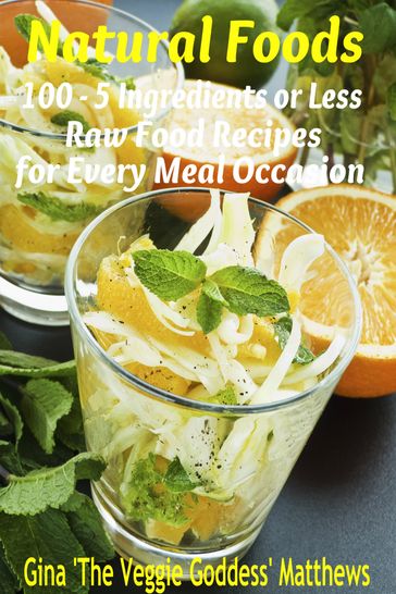 Natural Foods: 100 - 5 Ingredients or Less, Raw Food Recipes for Every Meal Occasion - Gina Matthews