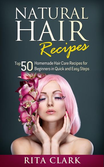 Natural Hair Recipes: Top 50 Homemade Hair Care Recipes for Beginners in Quick and Easy Steps - Rita Clark