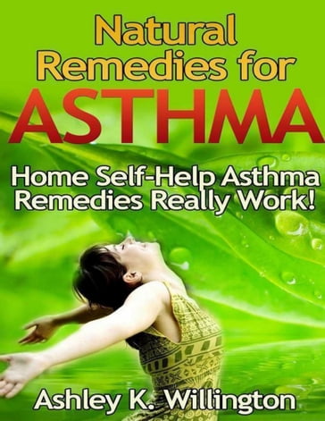 Natural Remedies for Asthma: Home Self Help Asthma Remedies Really Works! - Ashley K. Willington