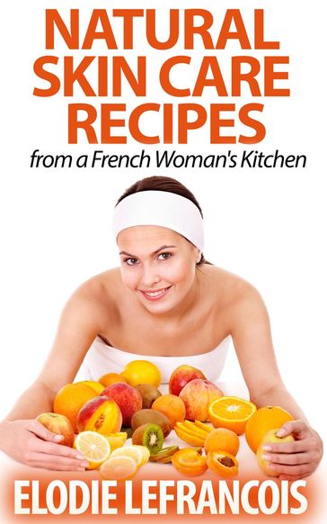 Natural Skin Care Recipes from a French Woman's Kitchen - Elodie Lefrancois
