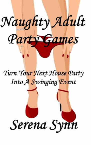 Naughty Adult Party Games: Turn Your House Party Into A Swinging Event - Serena Synn